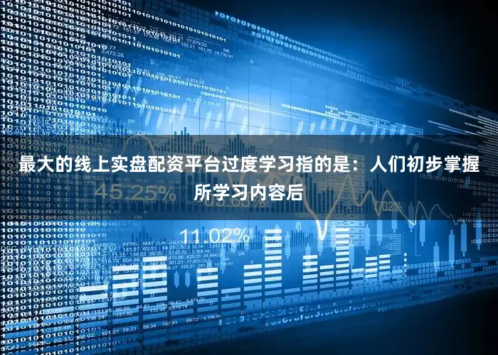 最大的线上实盘配资平台过度学习指的是：人们初步掌握所学习内容后