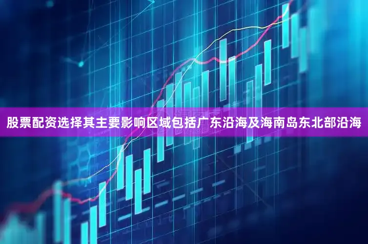 股票配资选择其主要影响区域包括广东沿海及海南岛东北部沿海