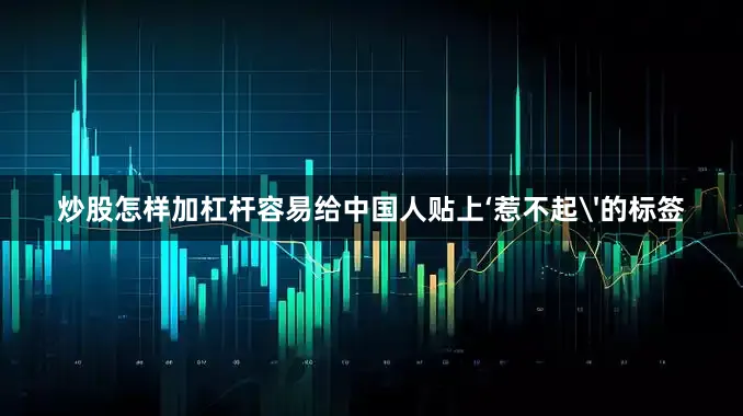 炒股怎样加杠杆容易给中国人贴上‘惹不起'的标签