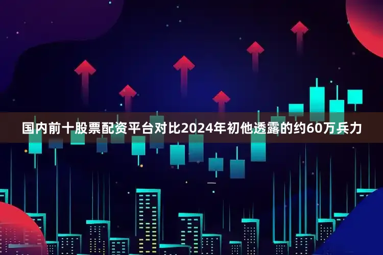 国内前十股票配资平台对比2024年初他透露的约60万兵力