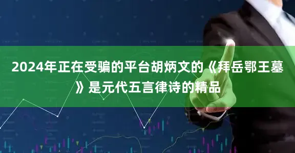2024年正在受骗的平台胡炳文的《拜岳鄂王墓》是元代五言律诗的精品