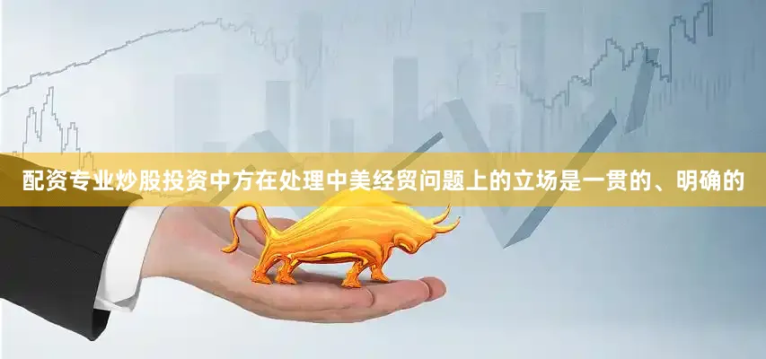 配资专业炒股投资中方在处理中美经贸问题上的立场是一贯的、明确的