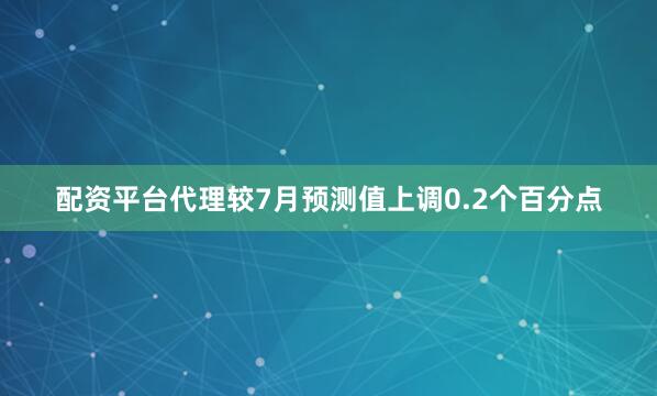 配资平台代理较7月预测值上调0.2个百分点