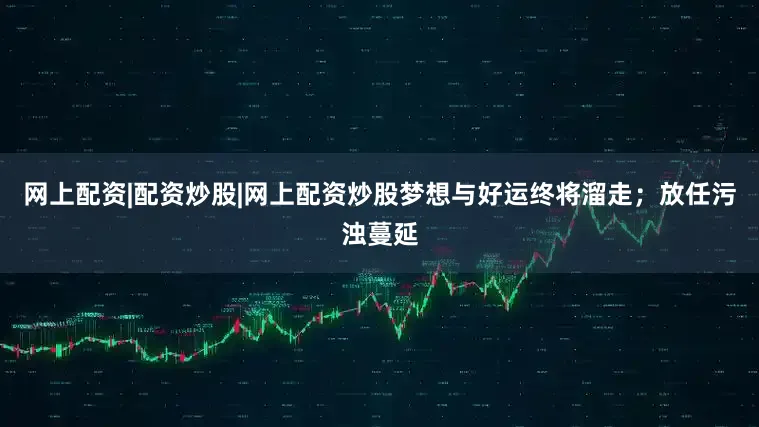 网上配资|配资炒股|网上配资炒股梦想与好运终将溜走；放任污浊蔓延