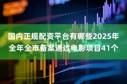 国内正规配资平台有哪些2025年全年全市备案通过电影项目41个