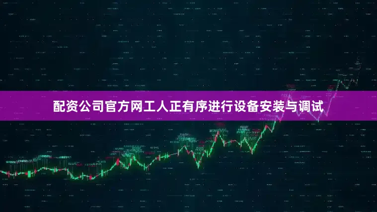 配资公司官方网工人正有序进行设备安装与调试