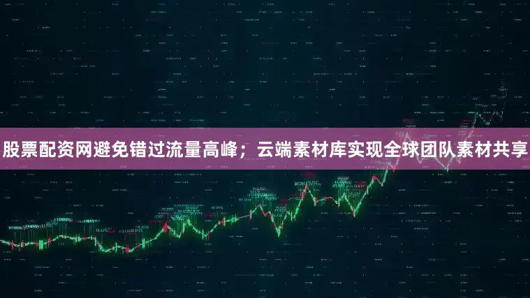 股票配资网避免错过流量高峰;云端素材库实现全球团队素材共享