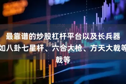 最靠谱的炒股杠杆平台以及长兵器如八卦七星杆、六合大枪、方天大戟等