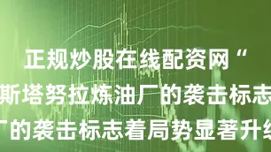 正规炒股在线配资网“对沙特拉斯塔努拉炼油厂的袭击标志着局势显著升级