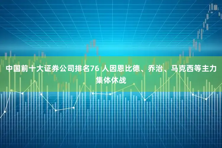 中国前十大证券公司排名76 人因恩比德、乔治、马克西等主力集体休战