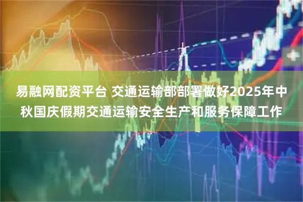 易融网配资平台 交通运输部部署做好2025年中秋国庆假期交通运输安全生产和服务保障工作