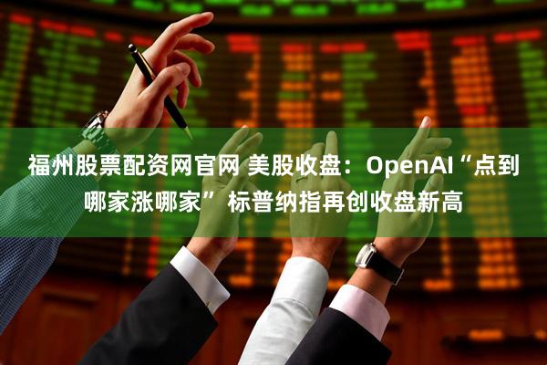 福州股票配资网官网 美股收盘：OpenAI“点到哪家涨哪家” 标普纳指再创收盘新高