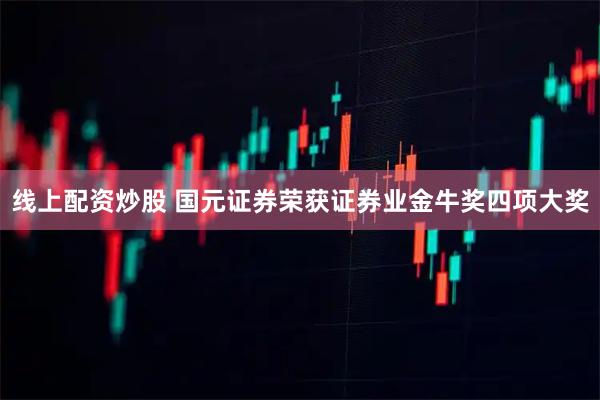 线上配资炒股 国元证券荣获证券业金牛奖四项大奖